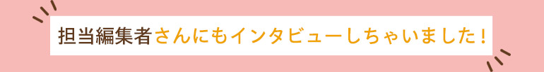 担当編集者さんにもインタビューしちゃいました！