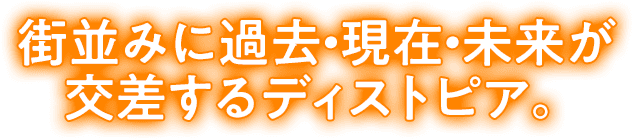 街並みに過去・現在・未来が交差するディストピア。