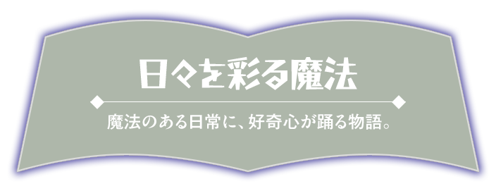 日々を彩る魔法_魔法のある日常に、好奇心が躍る物語。
