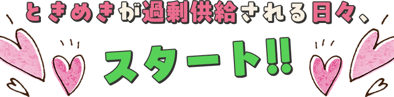 ときめきが過剰供給される日々、スタート!!