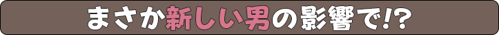 まさか新しい男の影響で!?