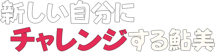 新しい自分にチャレンジする鮎美