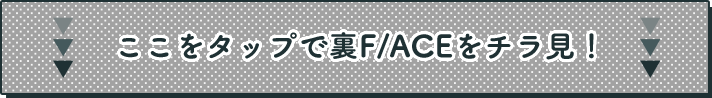 ここをタップで裏F/ACEをチラ見！