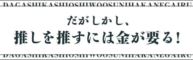 だがしかし、推しを推すには金が要る！