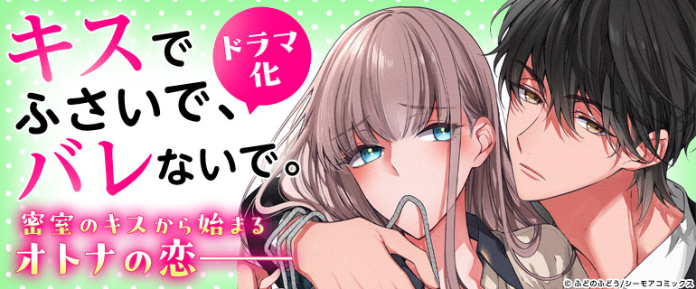 ドラマ化|「キスでふさいで、バレないで。」|独占先行配信|キスでふさいで、バレないで。