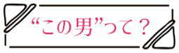 ”この男”って？ この男は人生最大の過ちです