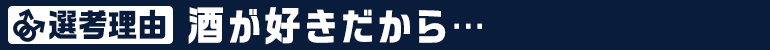 選考理由：酒が好きだから…