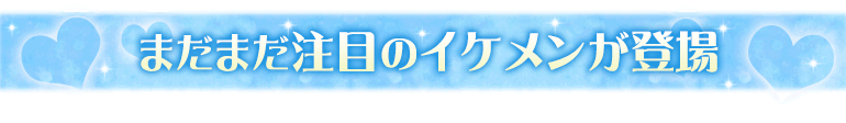 まだまだ注目のイケメンが登場