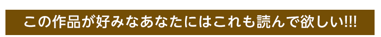 この作品をが好みなあなたにはこれも読んで欲しい！！！