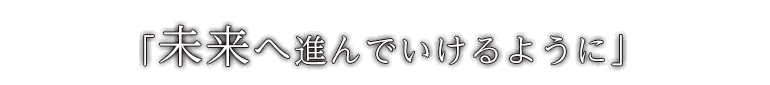 「未来へ進んでいけるように」
