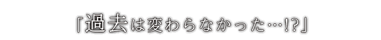 「過去は変わらなかった…！？」