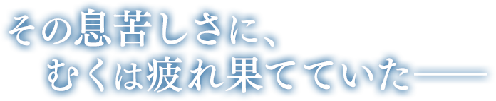 その息苦しさに、むくは疲れ果てていた――