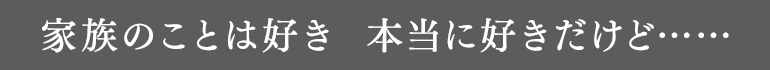 家族のことは好き　本当に好きだけど……