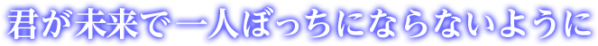 君が未来で一人ぼっちにならないように