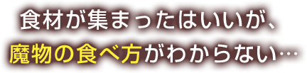 食材は集まったがいいが、魔物の食べ方がわからない…