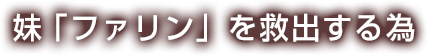 妹「ファリン」を救出する為