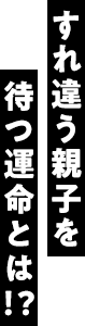 すれ違う親子を待つ運命とは!?