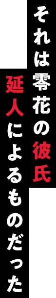 それは零花の彼氏延人によるものだった