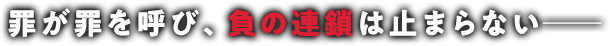 罪が罪を呼び、負の連鎖は止まらない──