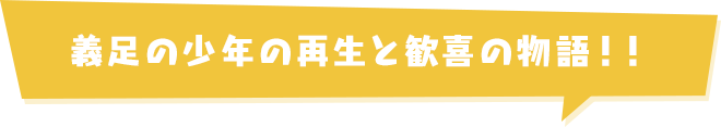 義足の少年の再生と歓喜の物語！！