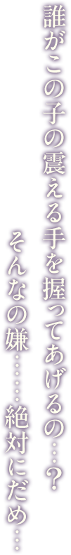 誰がこの子の震える手を握ってあげるの…？そんなの嫌……絶対にだめ…