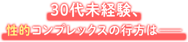 30代未経験、性的コンプレックスの行方は―