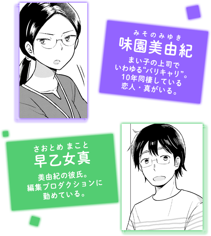 味園美由紀まい子の上司で いわゆる“バリキャリ”。 10年同棲している 恋人・真がいる。 早乙女真美由紀の彼氏。 編集プロダクションに 勤めている。 