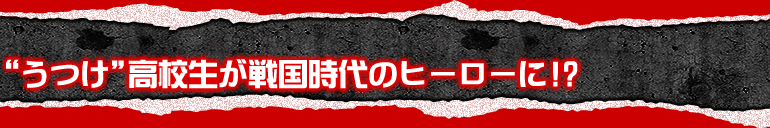 うつけ高校生が戦国時代のヒーローに!?