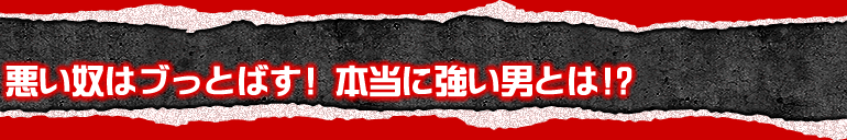 悪い奴はブっとばす!本当に強い男とは!?
