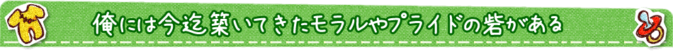 俺には今迄築いてきたモラルやプライドの砦がある