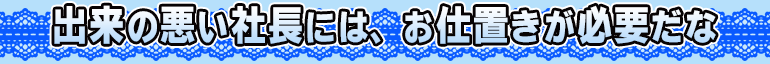 出来の悪い社長には、お仕置きが必要だな