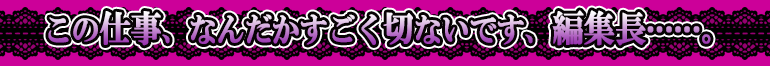 この仕事、なんだかすごく切ないです、編集長……。