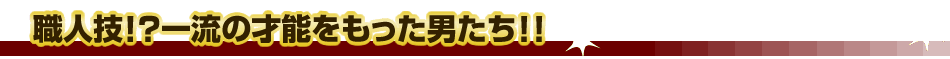 職人技!?一流の才能をもった男たち!!