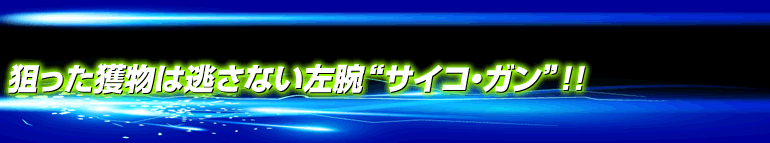 狙った獲物は逃さない左腕“サイコ・ガン”！！