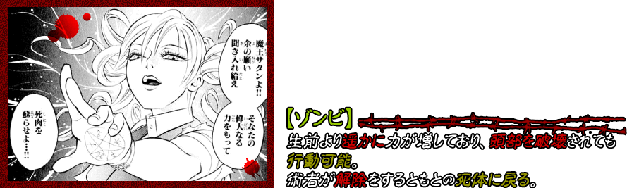 【ゾンビ】生前より遥かに力が増しており、頭部を破壊されても行動可能。術者が解除をするともとの死体に戻る。