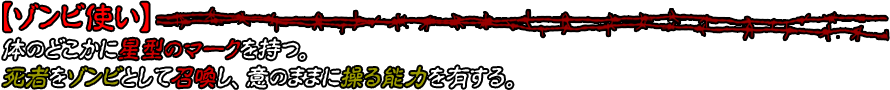 【ゾンビ使い】体のどこかに星型のマークを持つ。死者をゾンビとして召喚し、意のままに操る能力を有する。